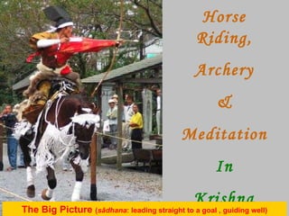 Horse Riding, Archery & Meditation In Krishna Consciousness The Big Picture  ( sādhana : leading straight to a goal , guiding well) 