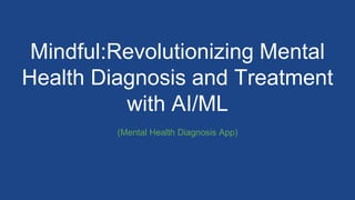 Mindful:Revolutionizing Mental
Health Diagnosis and Treatment
with AI/ML
(Mental Health Diagnosis App)
 