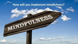 How will you implement mindfulness?
 
