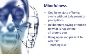 Mindfulness
• Quality or state of being
aware without judgement or
perceptions
• Deliberately paying attention
to what is happening
all around you
• Being open and present to
what ‘is’
– nothing else
 