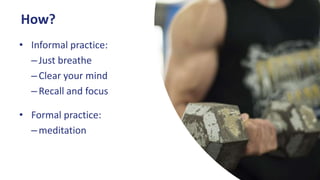 How?
• Informal practice:
–Just breathe
–Clear your mind
–Recall and focus
• Formal practice:
–meditation
 