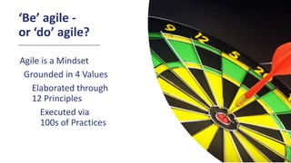 ‘Be’ agile -
or ‘do’ agile?
Agile is a Mindset
Grounded in 4 Values
Elaborated through
12 Principles
Executed via
100s of Practices
 