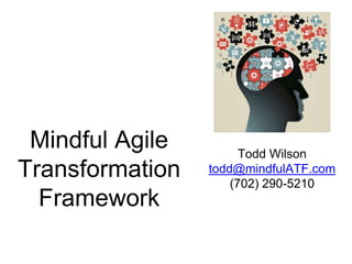 Mindful Agile
Transformation
Framework
Todd Wilson
todd@mindfulATF.com
(702) 290-5210
 