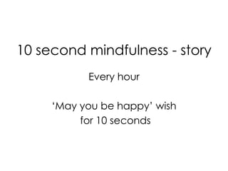 10 second mindfulness - story
Every hour
‘May you be happy’ wish
for 10 seconds
 