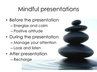 Mindful presentations
• Before the presentation
– Energise and calm
– Positive attitude
• During the presentation
– Manage your attention
– Look and listen
• After presentation
– Recharge
 