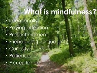 What is mindfulness?
• Intentionally
• Paying attention
• Present moment
• Friendliness (non-judging)
• Curiosity
• Patience
• Acceptance
 