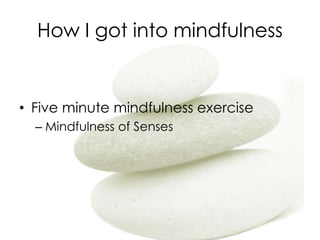 How I got into mindfulness
• Five minute mindfulness exercise
– Mindfulness of Senses
 