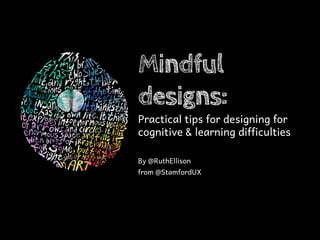 Mindful
designs:
Practical tips for designing for
cognitive & learning difficulties

By @RuthEllison
from @StamfordUX
 
