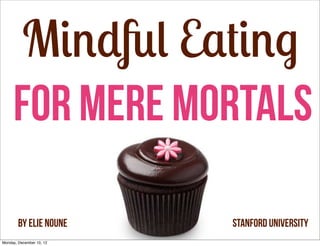 Mindful Eating
     For Mere Mortals

        By Elie Noune     Stanford University
Monday, December 10, 12
 