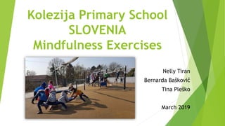 Kolezija Primary School
SLOVENIA
Mindfulness Exercises
Nelly Tiran
Bernarda Baškovič
Tina Pleško
March 2019
 