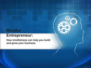 Mindful
Entrepreneur:
How mindfulness can help you build
and grow your business
 