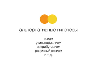 альтернативные гипотезы
теизм
утилитарианизм
ретрибутивизм
разумный эгоизм
и т.д.
 