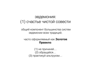 эвдемония:
(1) счастье чистой совести
общий компонент большинства систем
эвдемонии всех традиций,
часто оформляемый как Золотое
Правило:
(1) не причиняй…
(2) обращайся…
(3) практикуй альтруизм…
 