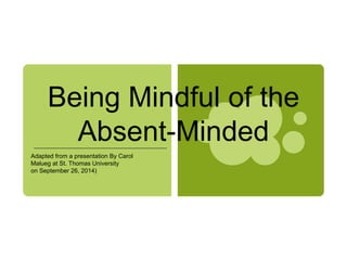 Being Mindful of the
Absent-Minded
Adapted from a presentation By Carol
Malueg at St. Thomas University
on September 26, 2014)
 