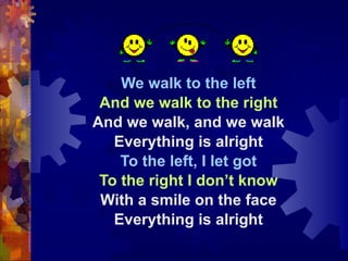 We walk to the left And we walk to the right And we walk, and we walk Everything is alright To the left, I let got To the right I don’t know With a smile on the face Everything is alright 