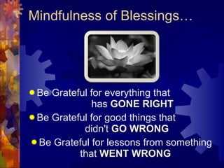 Mindfulness of Blessings… Be Grateful for everything that  has  GONE RIGHT Be Grateful for good things that  didn't  GO WRONG Be Grateful for lessons from something that  WENT WRONG 