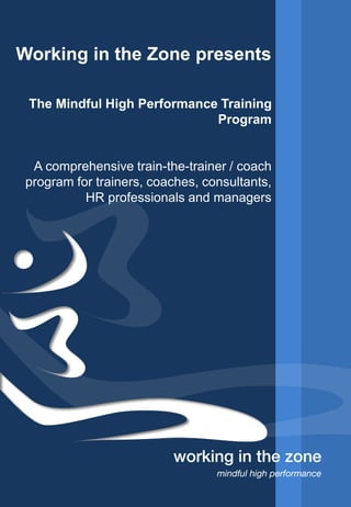 Working in the Zone presents
The Mindful High Performance Training
Program
A comprehensive train-the-trainer / coach
program for trainers, coaches, consultants,
HR professionals and managers
 