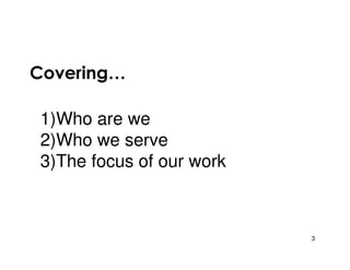 Covering…

1)Who are we
2)Who we serve
3)The focus of our work



                          3
 