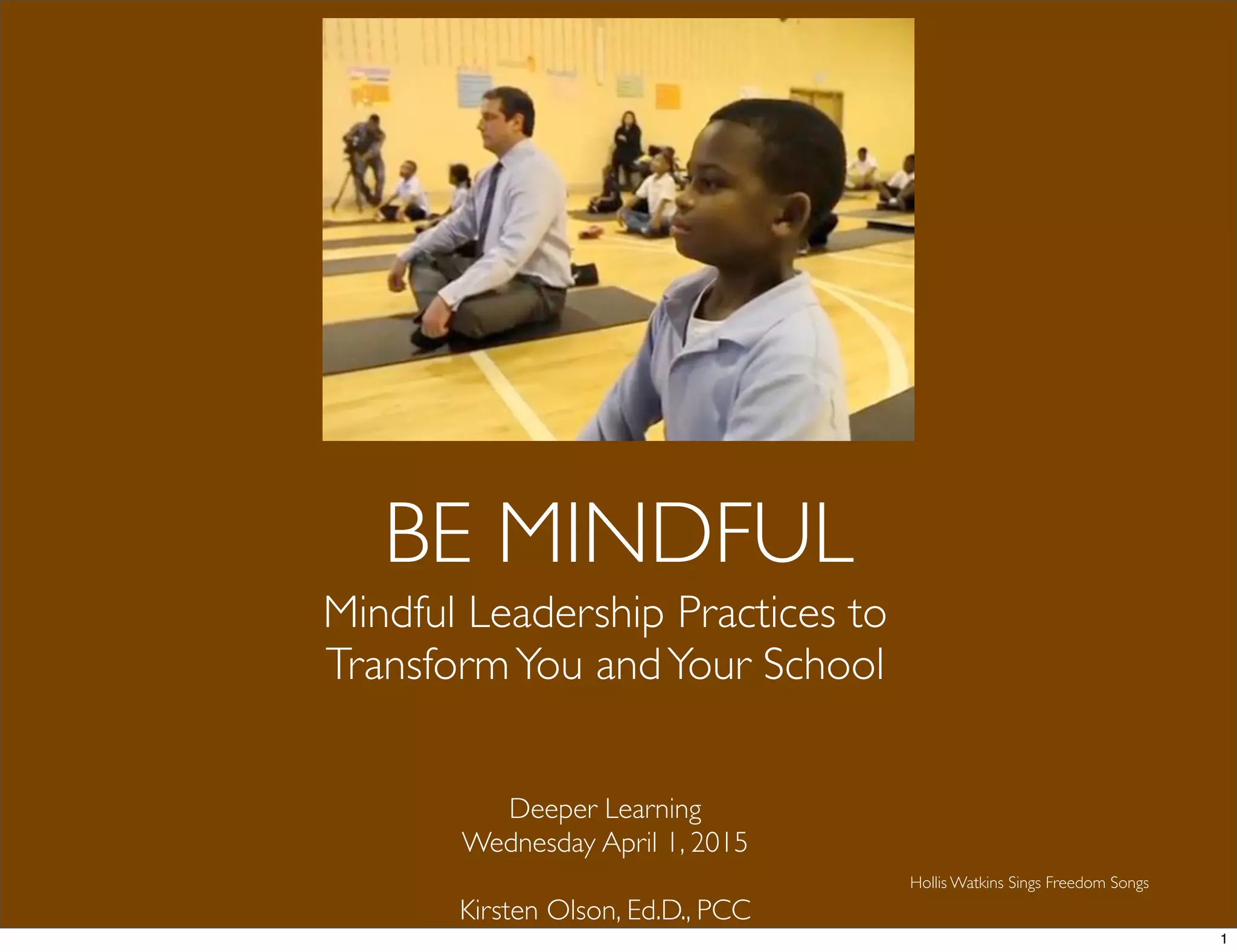 BE MINDFUL
Mindful Leadership Practices to
TransformYou andYour School
Deeper Learning
Wednesday April 1, 2015
Kirsten Olson, Ed.D., PCC
Hollis Watkins Sings Freedom Songs
1
 