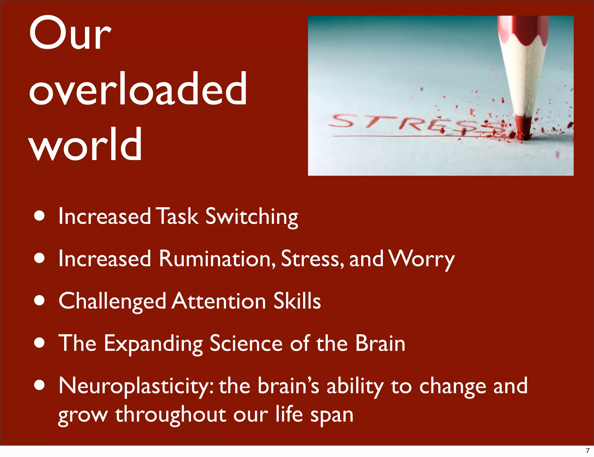 Our
overloaded
world
• Increased Task Switching
• Increased Rumination, Stress, and Worry
• Challenged Attention Skills
• The Expanding Science of the Brain
• Neuroplasticity: the brain’s ability to change and
grow throughout our life span
7
 