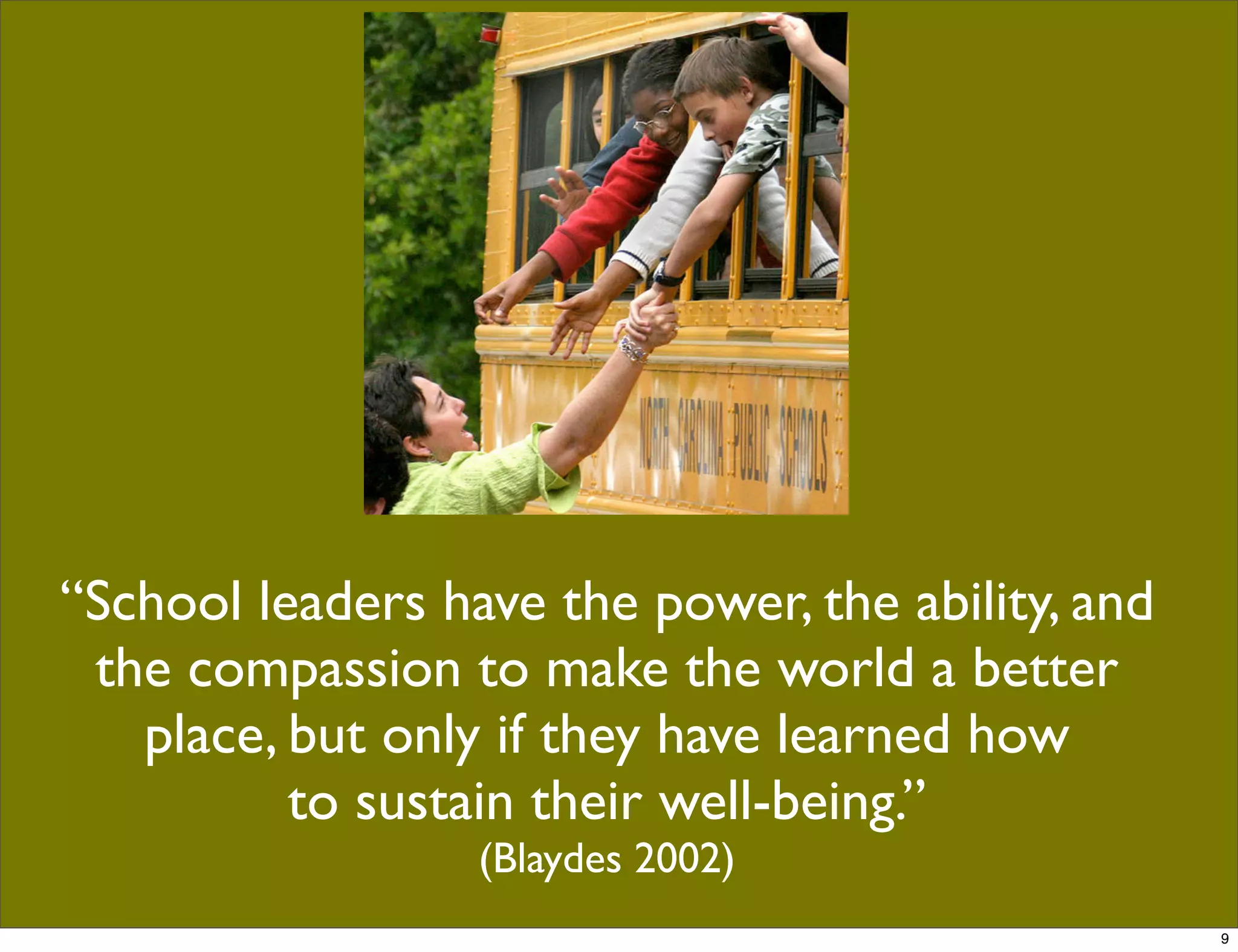  
“School leaders have the power, the ability, and
the compassion to make the world a better
place, but only if they have learned how
to sustain their well-being.”
(Blaydes 2002)
9
 