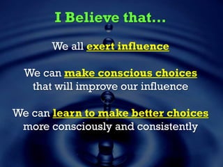 I Believe that…
We all exert influence
We can make conscious choices
that will improve our influence
We can learn to make better choices
more consciously and consistently
 