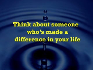 Think about someone
who’s made a
difference in your life
 