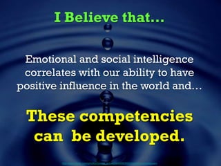 I Believe that…
Emotional and social intelligence
correlates with our ability to have
positive influence in the world and…
These competencies
can be developed.
http://www.flickr.com/photos/tomas_sobek/4649690892/sizes/l/in/photostream
 