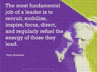 The most fundamental
job of a leader is to
recruit, mobilize,
inspire, focus, direct,
and regularly refuel the
energy of those they
lead.
-Tony Schwartz
http://www.flickr.com/photos/radiorover/2787677403/
 