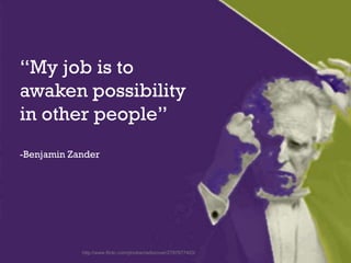http://www.flickr.com/photos/radiorover/2787677403/
“My job is to
awaken possibility
in other people”
-Benjamin Zander
 