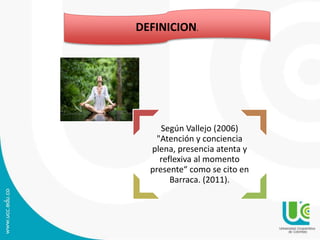 Según Vallejo (2006)
"Atención y conciencia
plena, presencia atenta y
reflexiva al momento
presente“ como se cito en
Barraca. (2011).
DEFINICION.
 