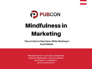 Mindfulness in
Marketing
PRESENTED BY VICTORIA EDWARDS
SENIOR MANAGER, SOCIAL MEDIA
GUIDEWELL CONNECT
@TALLCHICKVIC
Tips on How to Stay Sane, While Working in
Social Media
 