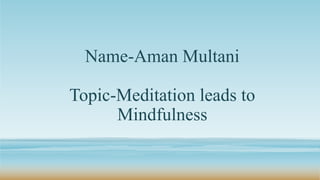 Name-Aman Multani
Topic-Meditation leads to
Mindfulness
 