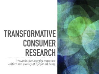 TRANSFORMATIVE
CONSUMER
RESEARCH
Research that beneﬁts consumer
welfare and quality of life for all being
 