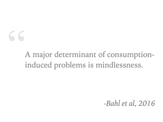 “A major determinant of consumption-
induced problems is mindlessness.
-Bahl et al, 2016
 