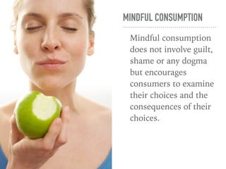 MINDFUL CONSUMPTION
Mindful consumption
does not involve guilt,
shame or any dogma
but encourages
consumers to examine
their choices and the
consequences of their
choices.
 