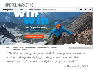 MINDFUL MARKETING
“Mindful marketing transforms mindful consumption to a business
and societal opportunity by generating win-win solutions that
consider the triple bottom lines of planet, people, and profit.”
~Sheth et al. , 2011
 