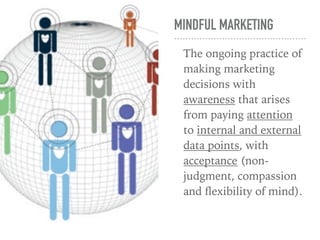MINDFUL MARKETING
The ongoing practice of
making marketing
decisions with
awareness that arises
from paying attention
to internal and external
data points, with
acceptance (non-
judgment, compassion
and ﬂexibility of mind).
 