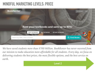 MINDFUL MARKETING LEVELS: PRICE
Level 2
We have saved students more than $700 Million. BookRenter has never wavered from
our mission to make education more affordable for all students. Every day, we focus on
delivering students the best prices, the most flexible options, and the best service on
earth.
 