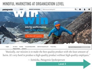 MINDFUL MARKETING AT ORGANIZATION LEVEL
Level 3
"Basically, our mission is to make the best-quality product with the least amount of
harm. It's very hard to produce a high-quality product without high-quality employees."
~ Setnicka, Patagonia Spokesperson
 