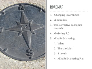 ROADMAP
1. Changing Environment
2. Mindfulness
3. Transformative consumer
research
4. Marketing 3.0
5. Mindful Marketing
1. What
2. The checklist
3. 3 Levels
4. Mindful Marketing Plan
 