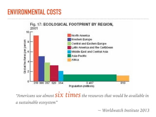 ENVIRONMENTAL COSTS
“Americans use almost six timesthe resources that would be available in
a sustainable ecosystem”
~ Worldwatch Institute 2013
 