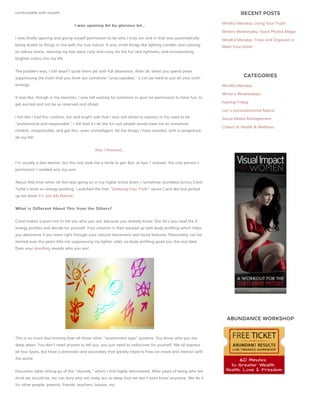 RECENT POSTS

comfortable with myself.
I was opening bit by glorious bit…

Mindful Monday: Living Your Truth!
Writers Wednesday: Stock Photos Magic

I was finally opening and giving myself permission to be who I truly am and in that was automatically

Mindful Monday: Track and Organize to

being drawn to things in line with my true nature. It was small things like lighting candles and coloring

Meet Your Goals

to reduce stress, wearing my hair back curly and crazy for the fun and lightness, and incorporating
brighter colors into my life.
The problem was, I still wasn’t quite there yet with full allowance. After all, when you spend years
suppressing the traits that you think are somehow “unacceptable,” it can be hard to just let your truth
emerge.

CATEGORIES
Mindful Monday

It was like, though in my twenties, I was still waiting for someone to give me permission to have fun, to
get excited and not be so reserved and afraid.

Writer's Wednesdays
Fanship Friday
Lori's Unconventional Advice

I felt like I had this creative, fun and bright side that I was still afraid to express in my need to be
“professional and responsible.” I felt that if I let the fun out people would view me as immature,
childish, irresponsible, and get this…even unintelligent. All the things I have avoided, with a vengeance,

Social Media Management
Cheers to Health & Wellness

all my life!
Alas I Realized…
I’m usually a fast learner, but this one took me a while to get. But, at last, I realized the only person’s
permission I needed was my own.
About that time when all this was going on in my highly active brain, I somehow stumbled across Carol
Tuttle’s work on energy profiling. I watched the free “Dressing Your Truth” series Carol did and picked
up her book It’s Just My Nature!
What is Different About This from the Others?
Carol makes a point not to tell you who you are, because you already know. She let’s you read the 4
energy profiles and decide for yourself. Your intuition is then backed up with body profiling which helps
you determine if you were right through your natural movement and facial features. Personality can be
tainted over the years (like me suppressing my lighter side), so body profiling gives you the real deal.
Even your doodling reveals who you are!

ABUNDANCE WORKSHOP

This is so much less limiting than all those other “assessment type” systems. You know who you are
deep down. You don’t need anyone to tell you, you just need to rediscover for yourself. We all express
all four types, but have a dominate and secondary that greatly impacts how we move and interact with
the world.
Discovery takes letting go of the “shoulds,” which I find highly detrimental. After years of being who we
think we should be, we can bury who we really are so deep that we don’t even know anymore. We do it
for other people: parents, friends, teachers, bosses, etc.

 