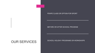 OUR SERVICES
PDHPE CLASS OR OPTION FOR SPORT
BEFORE OR AFTER SCHOOL PROGRAM
SCHOOL HOLIDAY PROGRAMS OR WORKSHOPS
 