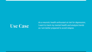 Use Case
As a neurotic health enthusiast at risk for depression,
I want to track my mental health and analyze trends
so I am better prepared to avoid relapse.
 