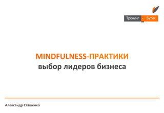 MINDFULNESS-­‐ПРАКТИКИ 
выбор 
лидеров 
бизнеса 
Александр 
Сташенко 
 