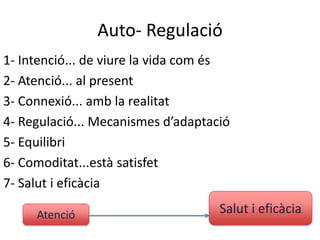 Auto- Regulació
1- Intenció... de viure la vida com és
2- Atenció... al present
3- Connexió... amb la realitat
4- Regulació... Mecanismes d’adaptació
5- Equilibri
6- Comoditat...està satisfet
7- Salut i eficàcia

     Atenció                        Salut i eficàcia
 