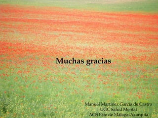 Muchas gracias




       Manuel Martínez García de Castro
             UGC Salud Mental
        AGS Este de Málaga-Axarquía
 