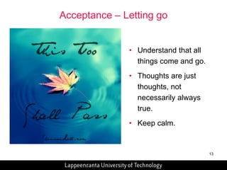 13 
Acceptance – Letting go 
• Understand that all 
things come and go. 
• Thoughts are just 
thoughts, not 
necessarily always 
true. 
• Keep calm. 
 