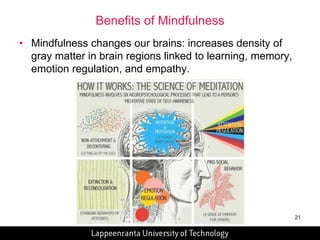 21 
Benefits of Mindfulness 
• Mindfulness changes our brains: increases density of 
gray matter in brain regions linked to learning, memory, 
emotion regulation, and empathy. 
 